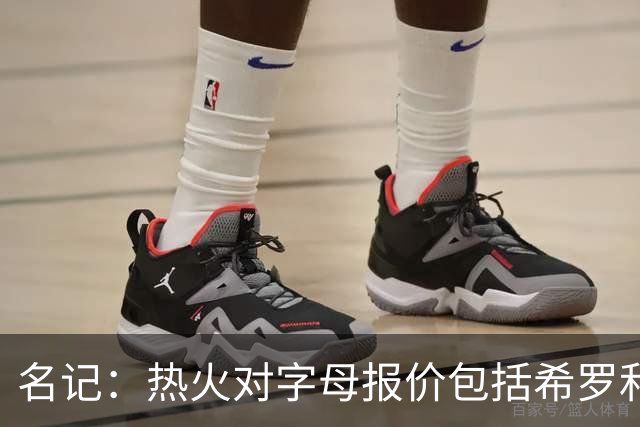 名记：热火对字母报价包括希罗&小海梅&韦尔&今年13号签+其他资产