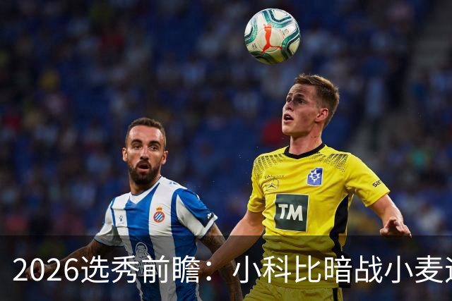 2026选秀前瞻：小科比暗战小麦迪 状元三选一？